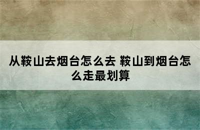 从鞍山去烟台怎么去 鞍山到烟台怎么走最划算